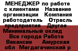 МЕНЕДЖЕР по работе с клиентами › Название организации ­ Компания-работодатель › Отрасль предприятия ­ Другое › Минимальный оклад ­ 1 - Все города Работа » Вакансии   . Амурская обл.,Магдагачинский р-н